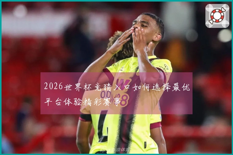 2026世界杯竞猜入口如何选择最优平台体验精彩赛事