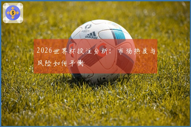 2026世界杯投注分析：市场热度与风险如何平衡