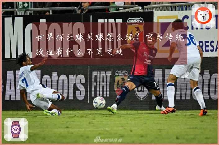 世界杯让球买球怎么玩？它与传统投注有什么不同之处