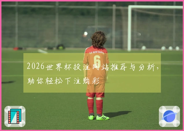 2026世界杯投注网站推荐与分析，助你轻松下注购彩