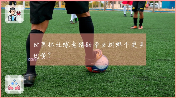 世界杯让球竞猜赔率分析哪个更具优势？