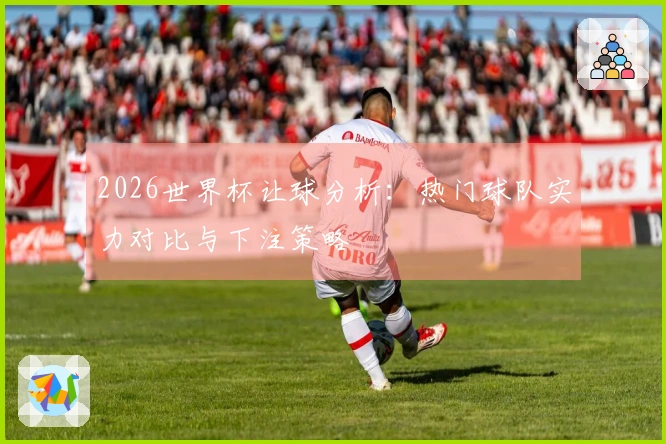 2026世界杯让球分析：热门球队实力对比与下注策略