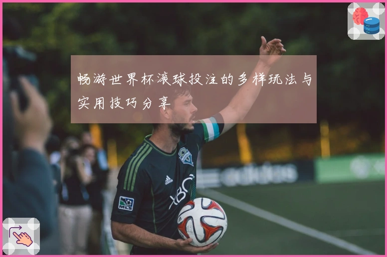 畅游世界杯滚球投注的多样玩法与实用技巧分享