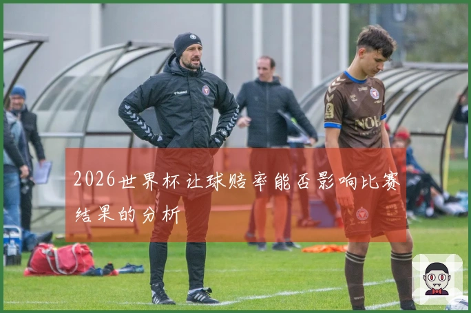 2026世界杯让球赔率能否影响比赛结果的分析