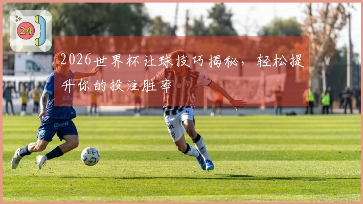 2026世界杯让球技巧揭秘，轻松提升你的投注胜率