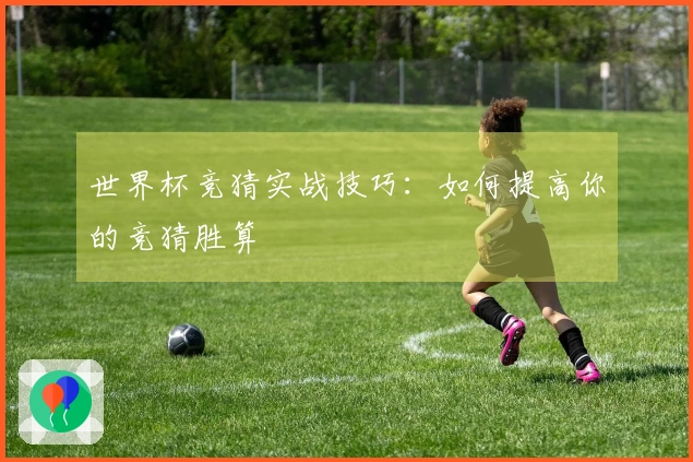 世界杯竞猜实战技巧：如何提高你的竞猜胜算