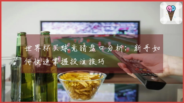 世界杯买球竞猜盘口分析：新手如何快速掌握投注技巧