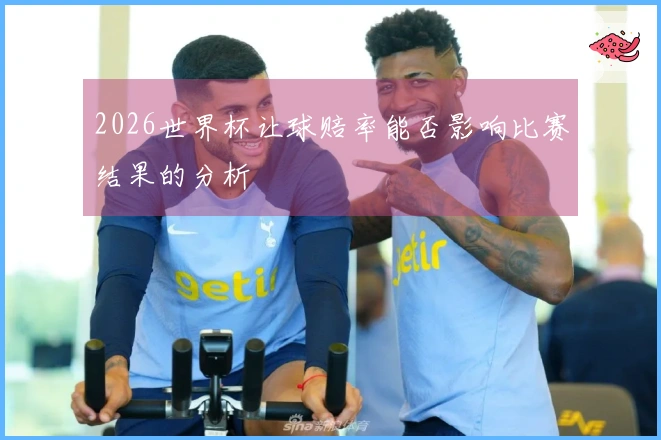 2026世界杯让球赔率能否影响比赛结果的分析