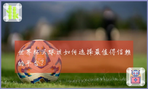世界杯买球该如何选择最值得信赖的平台？