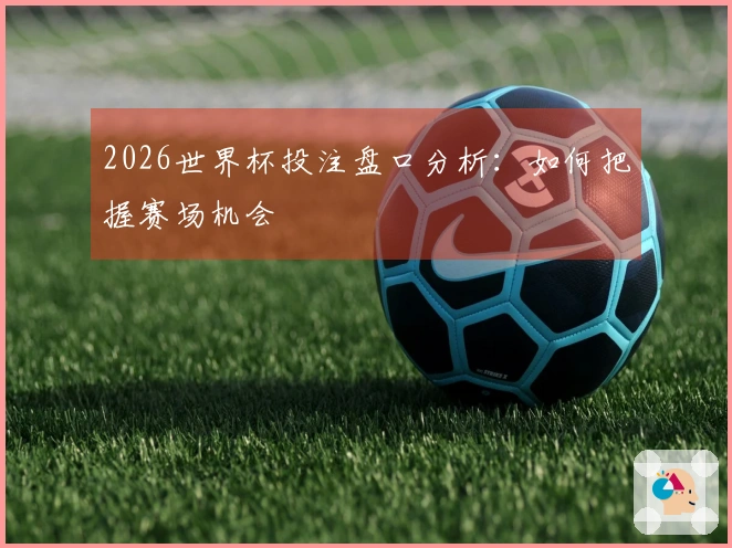 2026世界杯投注盘口分析：如何把握赛场机会