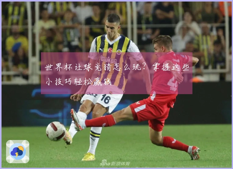 世界杯让球竞猜怎么玩？掌握这些小技巧轻松赢钱